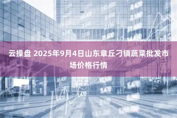 云操盘 2025年9月4日山东章丘刁镇蔬菜批发市场价格行情