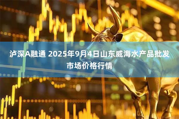 泸深A融通 2025年9月4日山东威海水产品批发市场价格行情