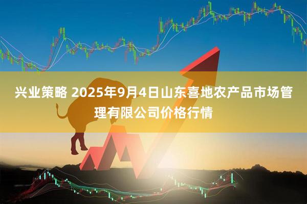 兴业策略 2025年9月4日山东喜地农产品市场管理有限公司价格行情