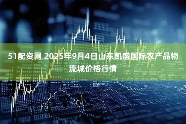51配资网 2025年9月4日山东凯盛国际农产品物流城价格行情