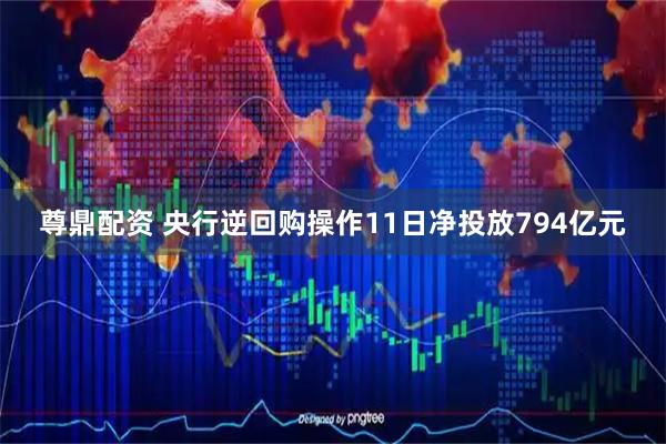 尊鼎配资 央行逆回购操作11日净投放794亿元