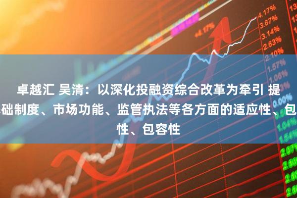 卓越汇 吴清：以深化投融资综合改革为牵引 提升基础制度、市场功能、监管执法等各方面的适应性、包容性