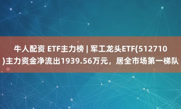 牛人配资 ETF主力榜 | 军工龙头ETF(512710)主力资金净流出1939.56万元，居全市场第一梯队