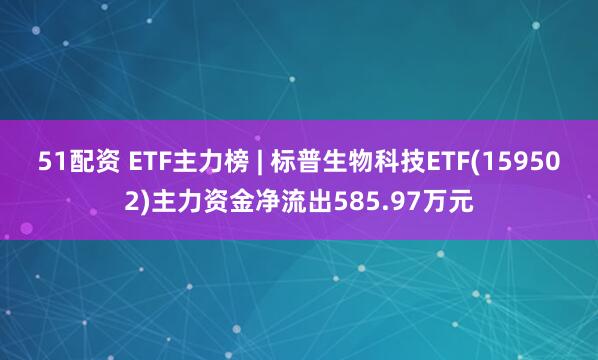 51配资 ETF主力榜 | 标普生物科技ETF(159502)主力资金净流出585.97万元