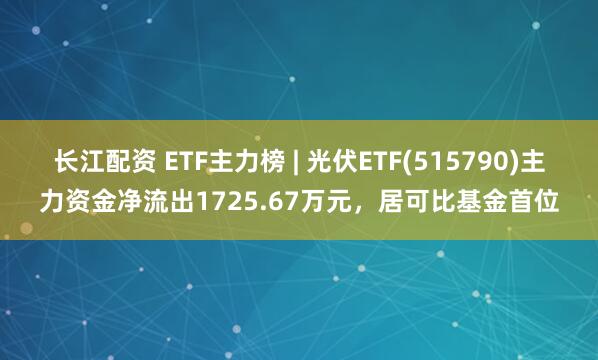 长江配资 ETF主力榜 | 光伏ETF(515790)主力资金净流出1725.67万元，居可比基金首位