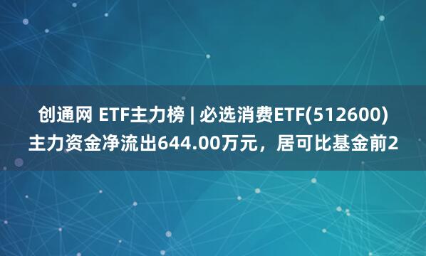 创通网 ETF主力榜 | 必选消费ETF(512600)主力资金净流出644.00万元，居可比基金前2