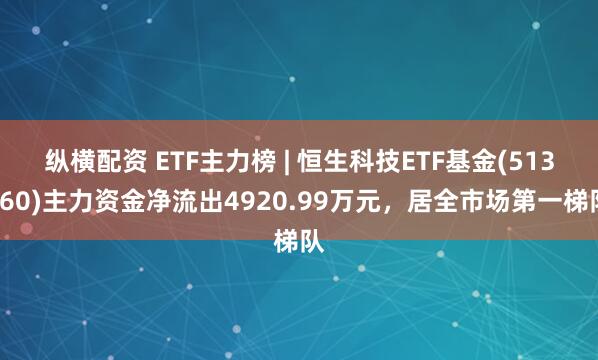 纵横配资 ETF主力榜 | 恒生科技ETF基金(513260)主力资金净流出4920.99万元，居全市场第一梯队