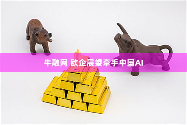 牛融网 欧企展望牵手中国AI