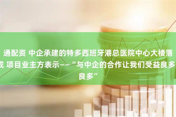 通配资 中企承建的特多西班牙港总医院中心大楼落成 项目业主方表示——“与中企的合作让我们受益良多”