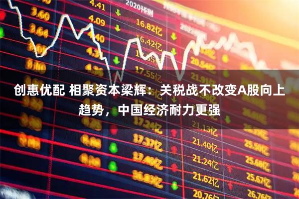 创惠优配 相聚资本梁辉：关税战不改变A股向上趋势，中国经济耐力更强