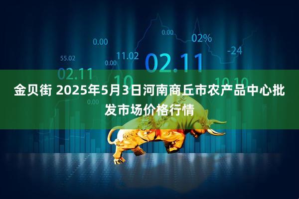 金贝街 2025年5月3日河南商丘市农产品中心批发市场价格行情