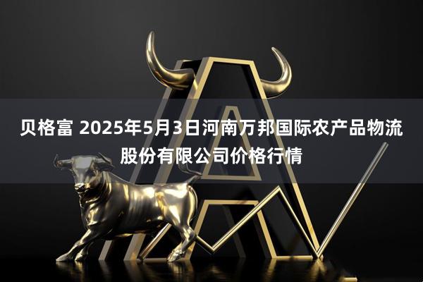 贝格富 2025年5月3日河南万邦国际农产品物流股份有限公司价格行情