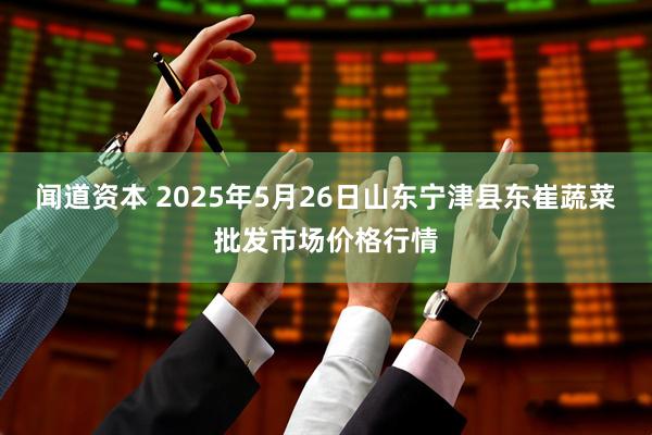 闻道资本 2025年5月26日山东宁津县东崔蔬菜批发市场价格行情