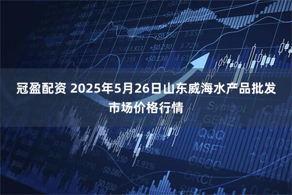 冠盈配资 2025年5月26日山东威海水产品批发市场价格行情