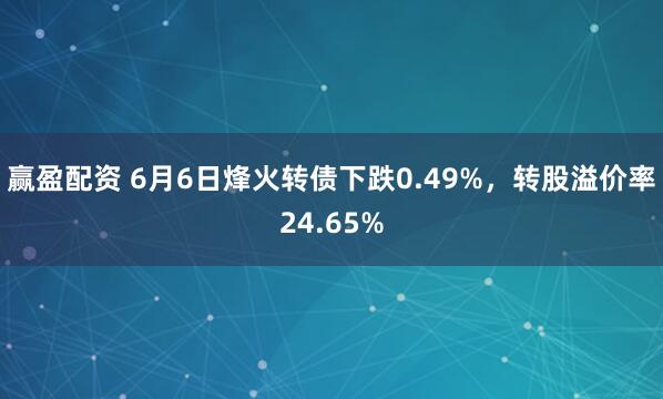 赢盈配资 6月6日烽火转债下跌0.49%，转股溢价率24.65%