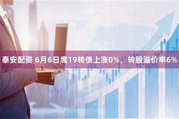 泰安配资 6月6日鹰19转债上涨0%，转股溢价率6%