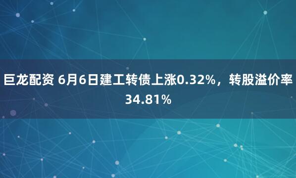 巨龙配资 6月6日建工转债上涨0.32%，转股溢价率34.81%