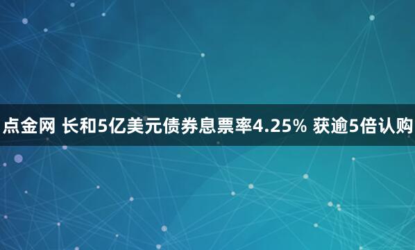 点金网 长和5亿美元债券息票率4.25% 获逾5倍认购