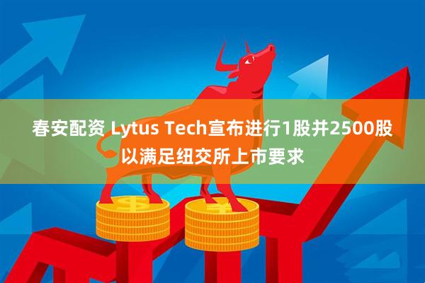 春安配资 Lytus Tech宣布进行1股并2500股以满足纽交所上市要求