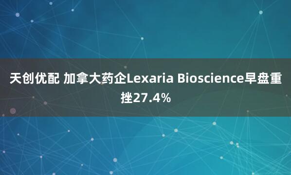 天创优配 加拿大药企Lexaria Bioscience早盘重挫27.4%