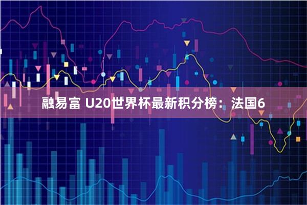 融易富 U20世界杯最新积分榜：法国6