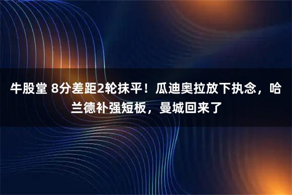 牛股堂 8分差距2轮抹平！瓜迪奥拉放下执念，哈兰德补强短板，曼城回来了