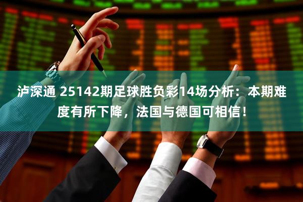 泸深通 25142期足球胜负彩14场分析：本期难度有所下降，法国与德国可相信！