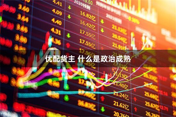 优配货主 什么是政治成熟