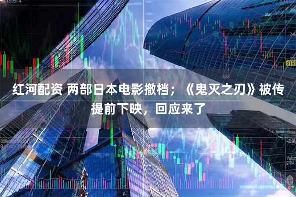 红河配资 两部日本电影撤档；《鬼灭之刃》被传提前下映，回应来了