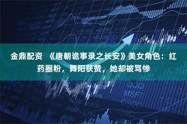 金鼎配资  《唐朝诡事录之长安》美女角色：红药圈粉，舞阳获赞，她却被骂惨