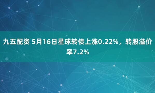 九五配资 5月16日星球转债上涨0.22%，转股溢价率7.2%