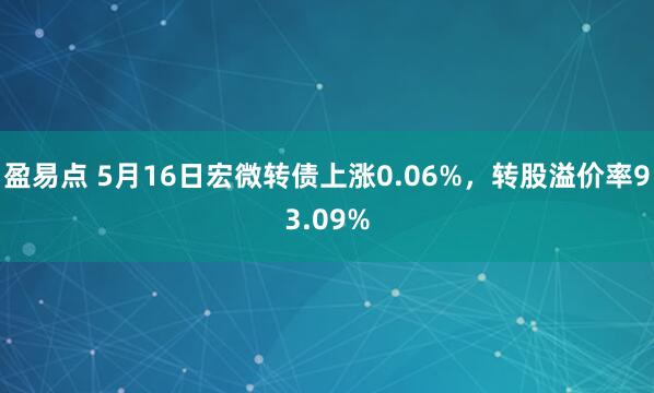 盈易点 5月16日宏微转债上涨0.06%，转股溢价率93.09%
