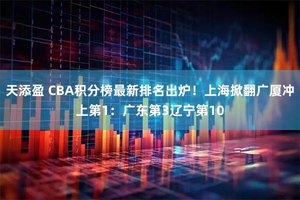 天添盈 CBA积分榜最新排名出炉！上海掀翻广厦冲上第1：广东第3辽宁第10