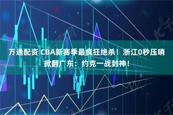 万通配资 CBA新赛季最疯狂绝杀！浙江0秒压哨掀翻广东：约克一战封神！