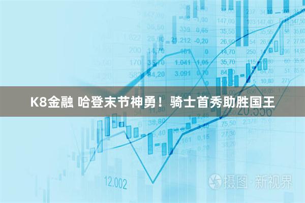 K8金融 哈登末节神勇！骑士首秀助胜国王