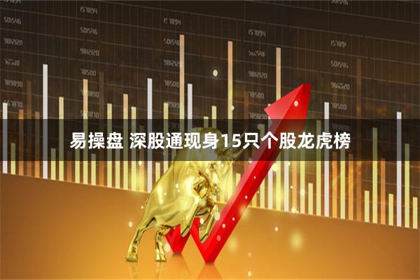 易操盘 深股通现身15只个股龙虎榜