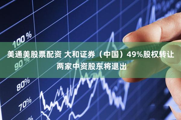 美通美股票配资 大和证券（中国）49%股权转让 两家中资股东将退出