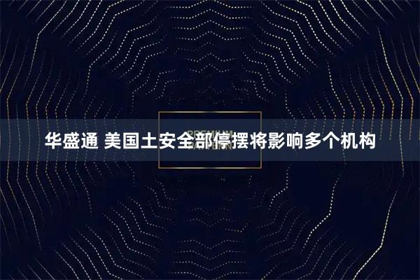 华盛通 美国土安全部停摆将影响多个机构