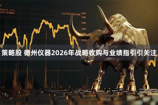策略股 德州仪器2026年战略收购与业绩指引引关注