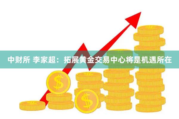 中财所 李家超：拓展黄金交易中心将是机遇所在