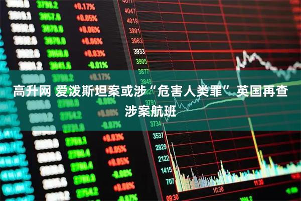 高升网 爱泼斯坦案或涉“危害人类罪” 英国再查涉案航班