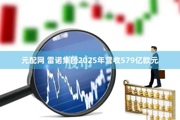 元配网 雷诺集团2025年营收579亿欧元