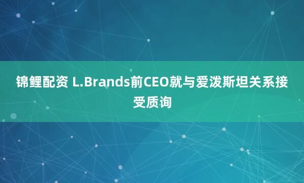 锦鲤配资 L.Brands前CEO就与爱泼斯坦关系接受质询