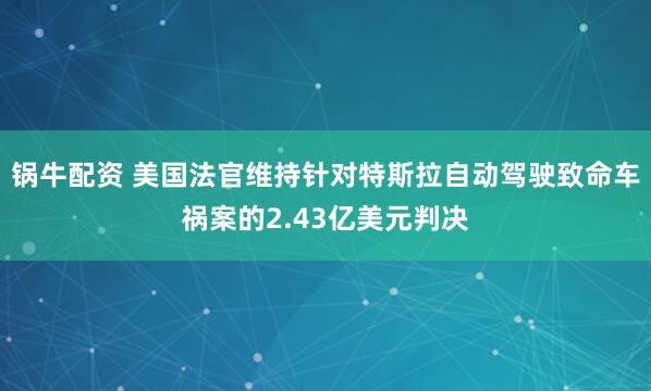 锅牛配资 美国法官维持针对特斯拉自动驾驶致命车祸案的2.43亿美元判决