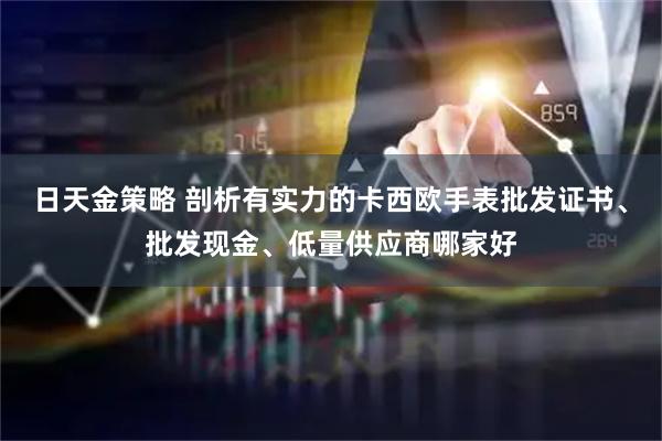 日天金策略 剖析有实力的卡西欧手表批发证书、批发现金、低量供应商哪家好