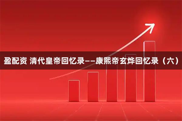 盈配资 清代皇帝回忆录——康熙帝玄烨回忆录（六）