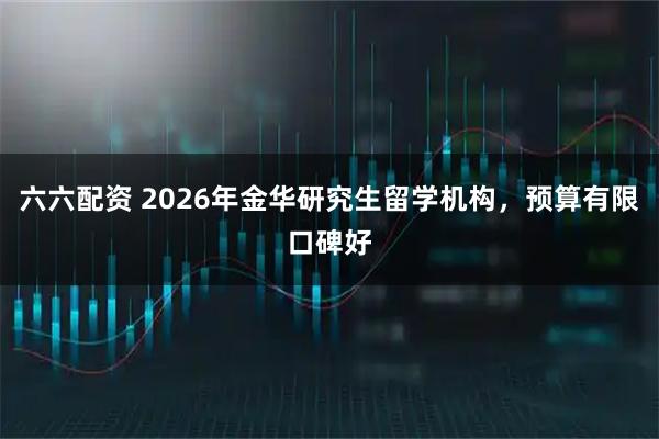 六六配资 2026年金华研究生留学机构，预算有限口碑好