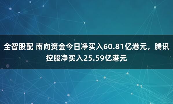 全智股配 南向资金今日净买入60.81亿港元，腾讯控股净买入25.59亿港元