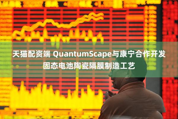 天猫配资端 QuantumScape与康宁合作开发固态电池陶瓷隔膜制造工艺