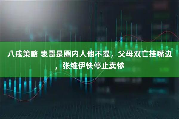 八戒策略 表哥是圈内人他不提，父母双亡挂嘴边，张维伊快停止卖惨